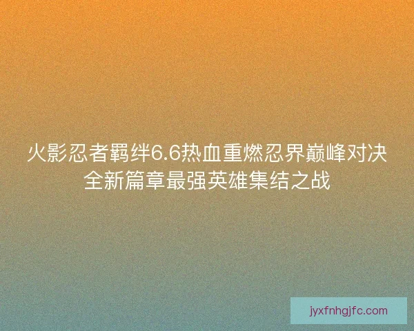 火影忍者羁绊6.6热血重燃忍界巅峰对决全新篇章最强英雄集结之战