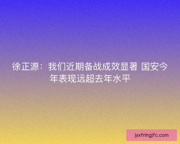 徐正源：我们近期备战成效显著 国安今年表现远超去年水平