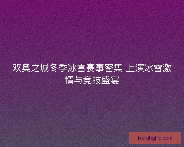 双奥之城冬季冰雪赛事密集 上演冰雪激情与竞技盛宴
